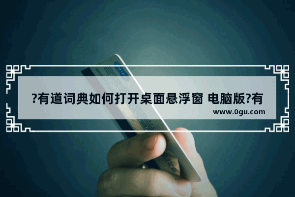 ?有道词典如何打开桌面悬浮窗 电脑版?有道词典设置悬浮窗的方法