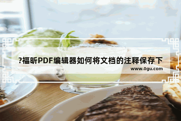 ?福昕PDF编辑器如何将文档的注释保存下来 ?福昕PDF编辑器给文档添加注释的方法