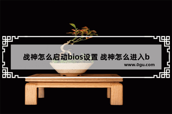 战神怎么启动bios设置 战神怎么进入bios设置u盘启动项