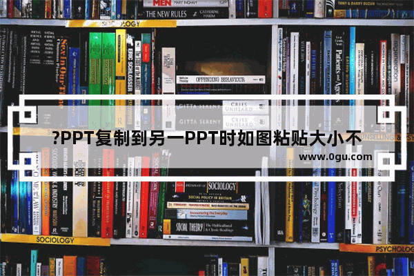 ?PPT复制到另一PPT时如图粘贴大小不变 PPT中粘贴时实现大小不变的方法教程