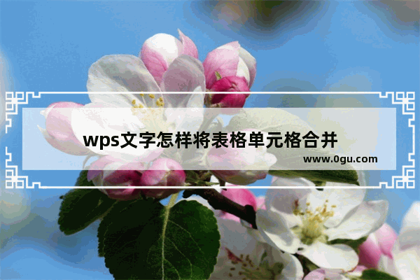 wps文字怎样将表格单元格合并