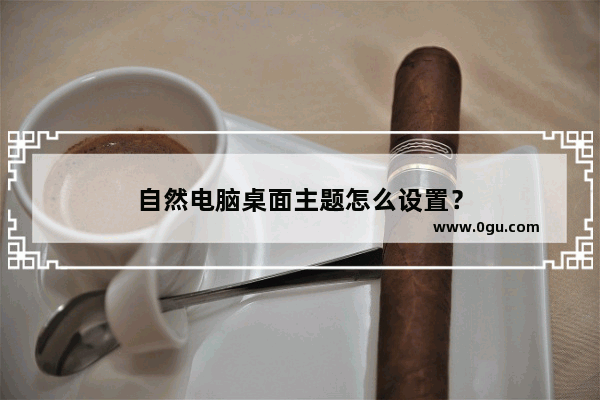 自然电脑桌面主题怎么设置？