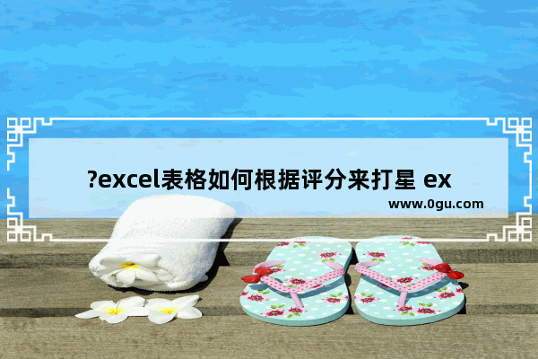 ?excel表格如何根据评分来打星 excel表格快速输入星级的方法