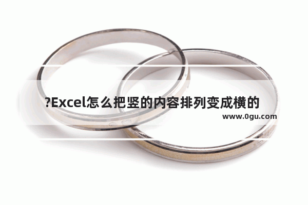 ?Excel怎么把竖的内容排列变成横的 Excel表格竖排转换成横排的方法教程