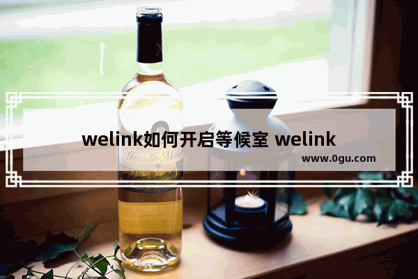 welink如何开启等候室 welink开启等候室的方法