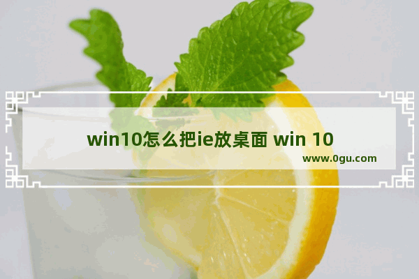 win10怎么把ie放桌面 win 10系统把ie浏览器添加到桌面