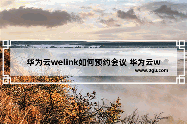 华为云welink如何预约会议 华为云welink预约会议的方法