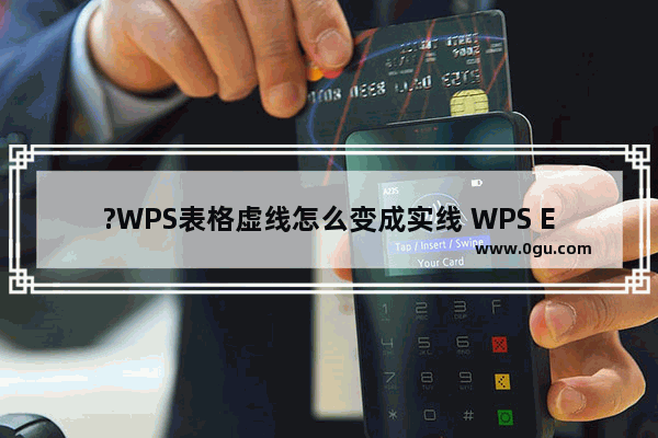 ?WPS表格虚线怎么变成实线 WPS Excel将虚框变成实框的方法教程