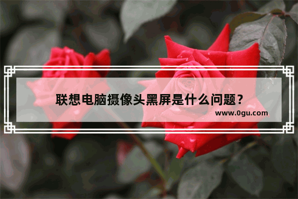 联想电脑摄像头黑屏是什么问题？