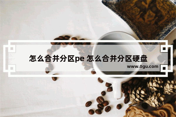 怎么合并分区pe 怎么合并分区硬盘