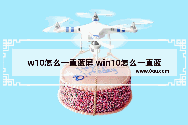 w10怎么一直蓝屏 win10怎么一直蓝屏