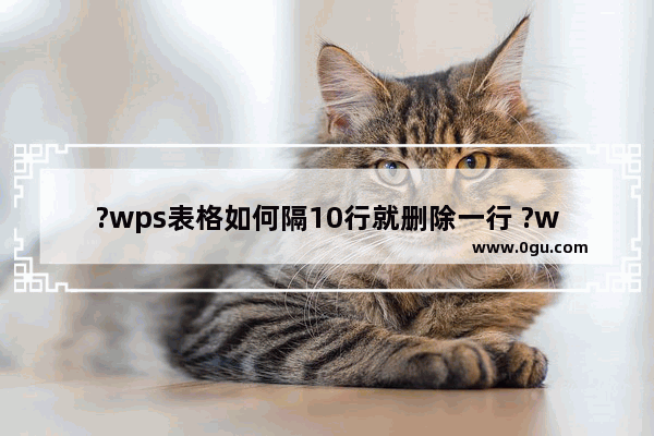 ?wps表格如何隔10行就删除一行 ?wps表格每隔n行删除一行的方法