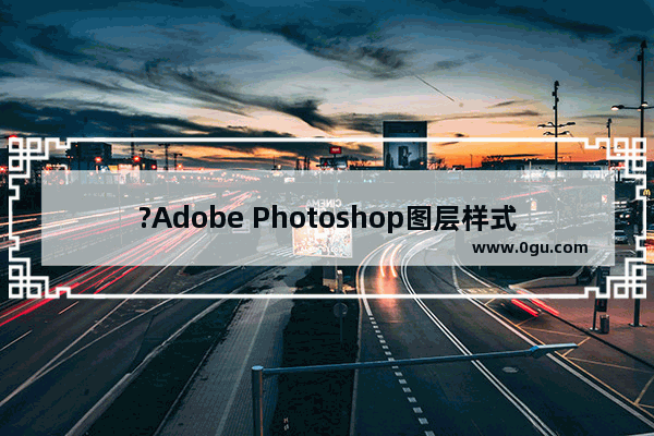 ?Adobe Photoshop图层样式在哪 PS打开图层样式的方法教程