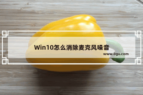 Win10怎么消除麦克风噪音