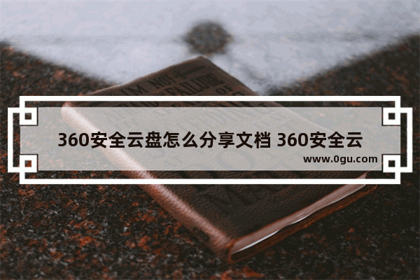 360安全云盘怎么分享文档 360安全云盘分享文档的方法