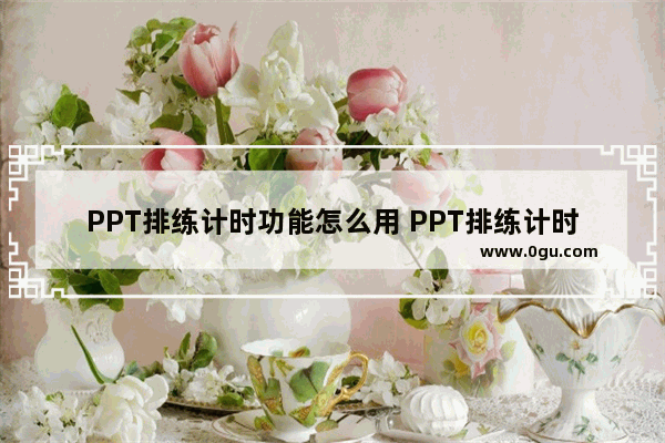 PPT排练计时功能怎么用 PPT排练计时功能的使用方法