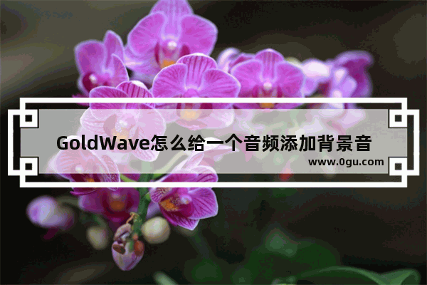 GoldWave怎么给一个音频添加背景音乐 goldwave给音频添加背景音乐的方法