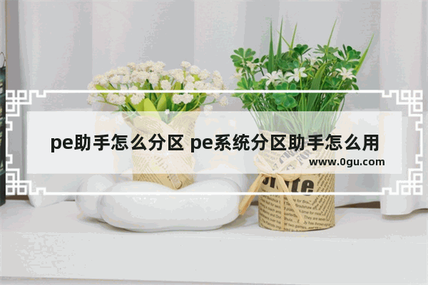 pe助手怎么分区 pe系统分区助手怎么用