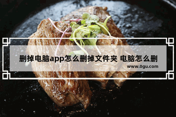 删掉电脑app怎么删掉文件夹 电脑怎么删掉APP