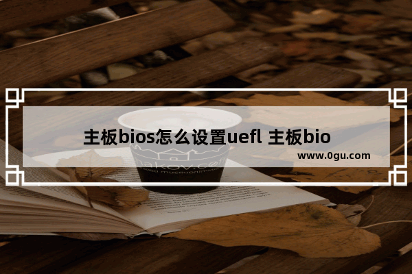 主板bios怎么设置uefl 主板bios设置uefi启动