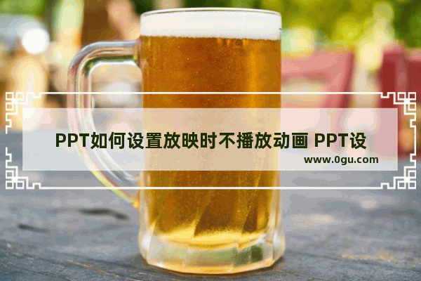 PPT如何设置放映时不播放动画 PPT设置放映时不播放动画的方法