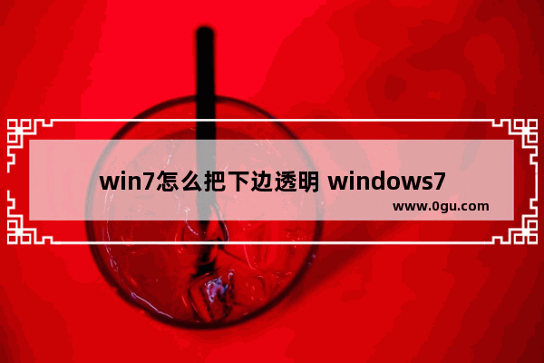 win7怎么把下边透明 windows7桌面底部设置透明