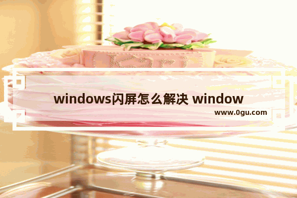 windows闪屏怎么解决 windows电脑闪屏