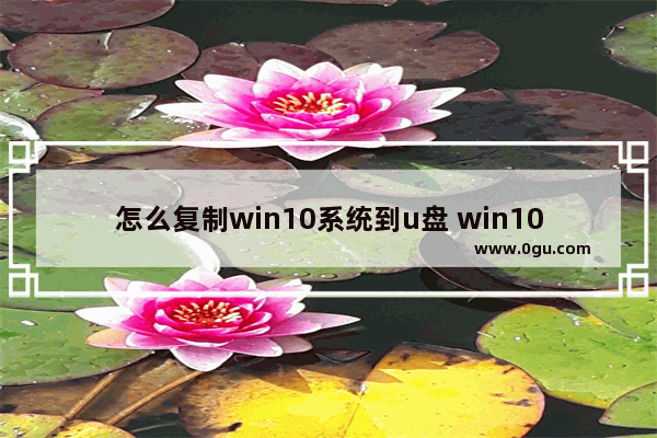 怎么复制win10系统到u盘 win10系统怎么拷贝到u盘里