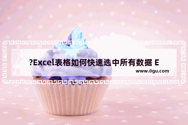 ?Excel表格如何快速选中所有数据 Excel快速选中大量单元格的方法教程