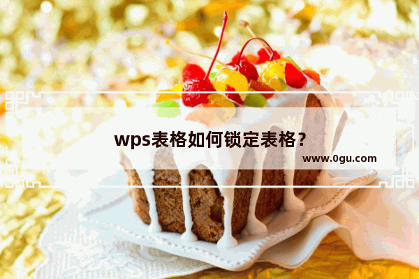 wps表格如何锁定表格？