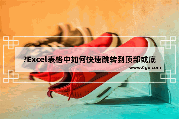 ?Excel表格中如何快速跳转到顶部或底部 Excel快速移动到最后一行或第一行数据的方法教程