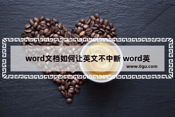 word文档如何让英文不中断 word英文单词换行断开的解决方法