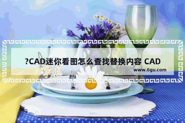 ?CAD迷你看图怎么查找替换内容 CAD迷你看图查找替换文字的方法教程