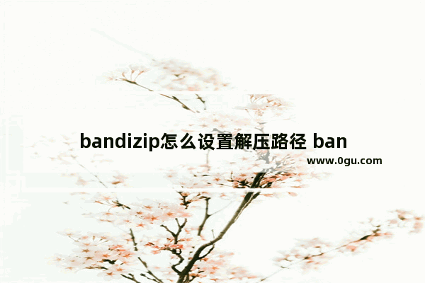 bandizip怎么设置解压路径 bandizip修改解压文件存放路径的方法