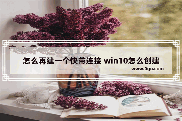 怎么再建一个快带连接 win10怎么创建宽带连接快捷方式