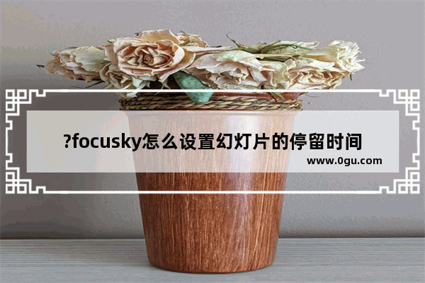 ?focusky怎么设置幻灯片的停留时间 ?focusky调整幻灯片的停留时间方法