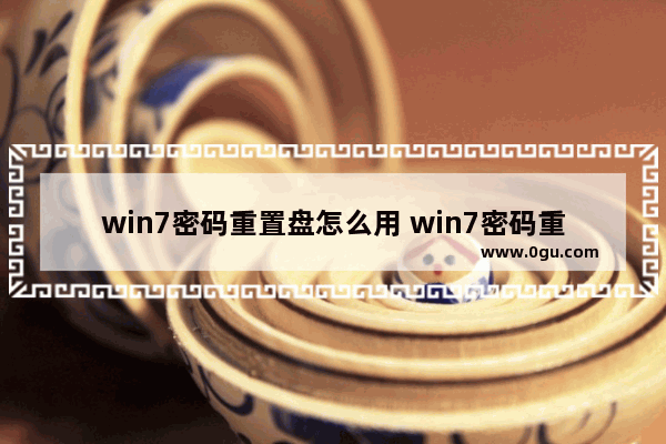 win7密码重置盘怎么用 win7密码重置盘怎么做