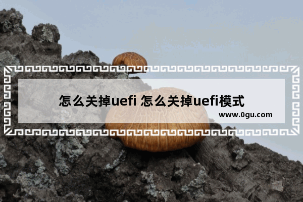 怎么关掉uefi 怎么关掉uefi模式