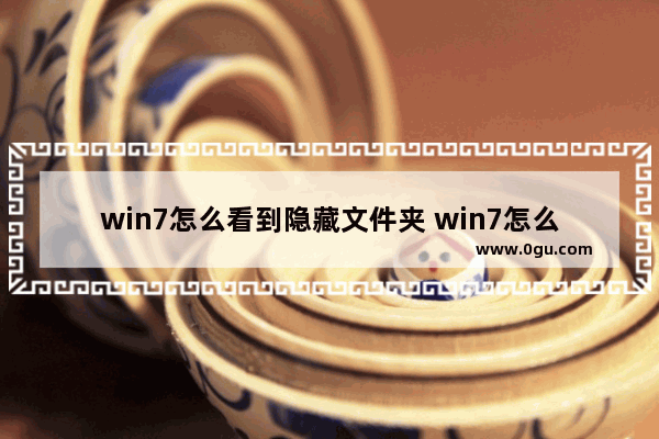 win7怎么看到隐藏文件夹 win7怎么样查看隐藏文件