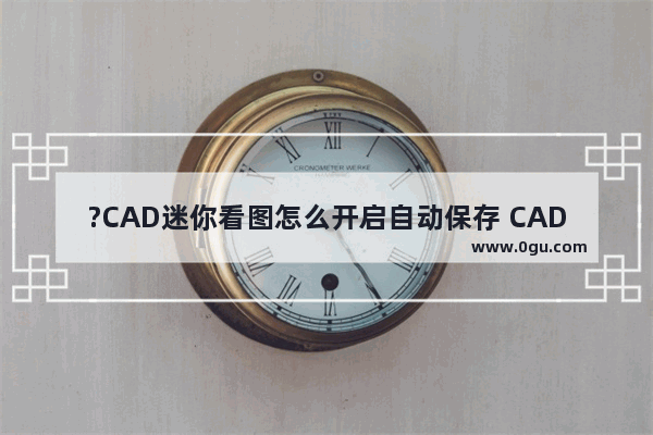 ?CAD迷你看图怎么开启自动保存 CAD迷你看图设置自动备份功能的方法教程