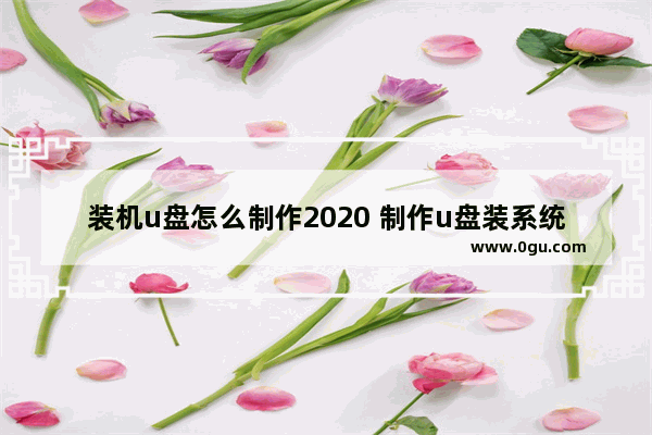 装机u盘怎么制作2020 制作u盘装系统教程