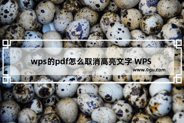 wps的pdf怎么取消高亮文字 WPS PDF文档中取消高亮文字的方法