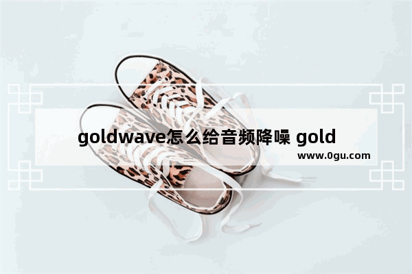 goldwave怎么给音频降噪 goldwave去除音频中噪音的方法