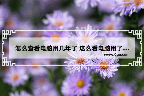 怎么查看电脑用几年了 这么看电脑用了几年