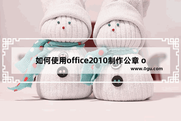 如何使用office2010制作公章 office2010制作公章实例教程