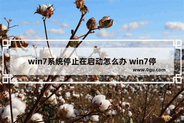 win7系统停止在启动怎么办 win7停止在正在启动怎么办