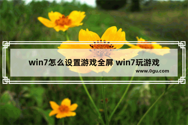 win7怎么设置游戏全屏 win7玩游戏怎么全屏