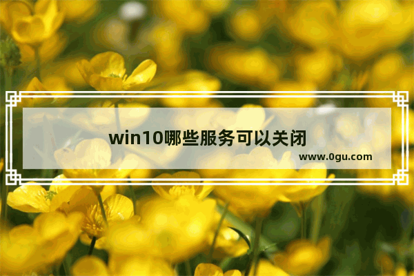 win10哪些服务可以关闭