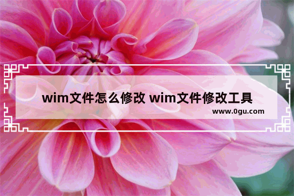 wim文件怎么修改 wim文件修改工具