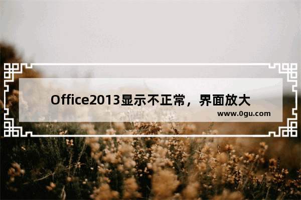 Office2013显示不正常，界面放大（或者最大化时）会出现界面显示不全